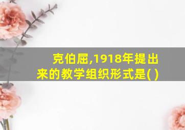 克伯屈,1918年提出来的教学组织形式是( )